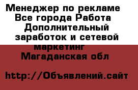 Менеджер по рекламе - Все города Работа » Дополнительный заработок и сетевой маркетинг   . Магаданская обл.